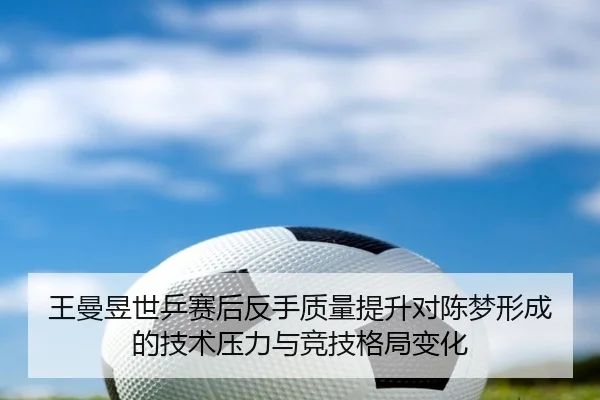 王曼昱世乒赛后反手质量提升对陈梦形成的技术压力与竞技格局变化（JIUYOU）
